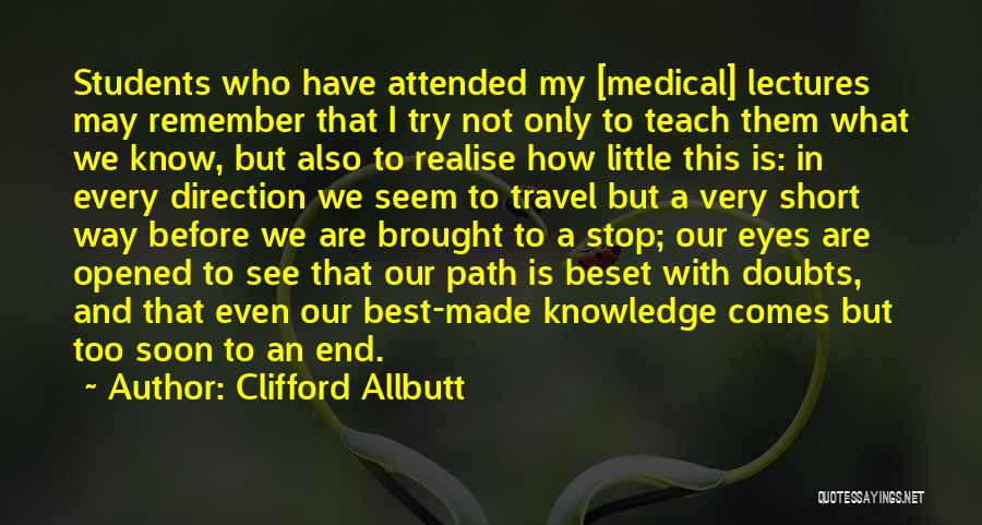 Clifford Allbutt Quotes: Students Who Have Attended My [medical] Lectures May Remember That I Try Not Only To Teach Them What We Know,