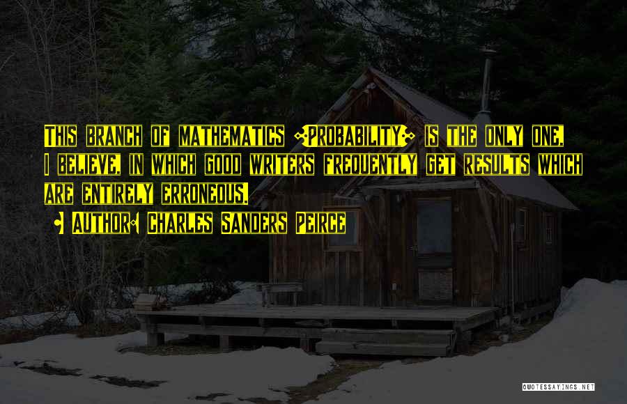 Charles Sanders Peirce Quotes: This Branch Of Mathematics [probability] Is The Only One, I Believe, In Which Good Writers Frequently Get Results Which Are
