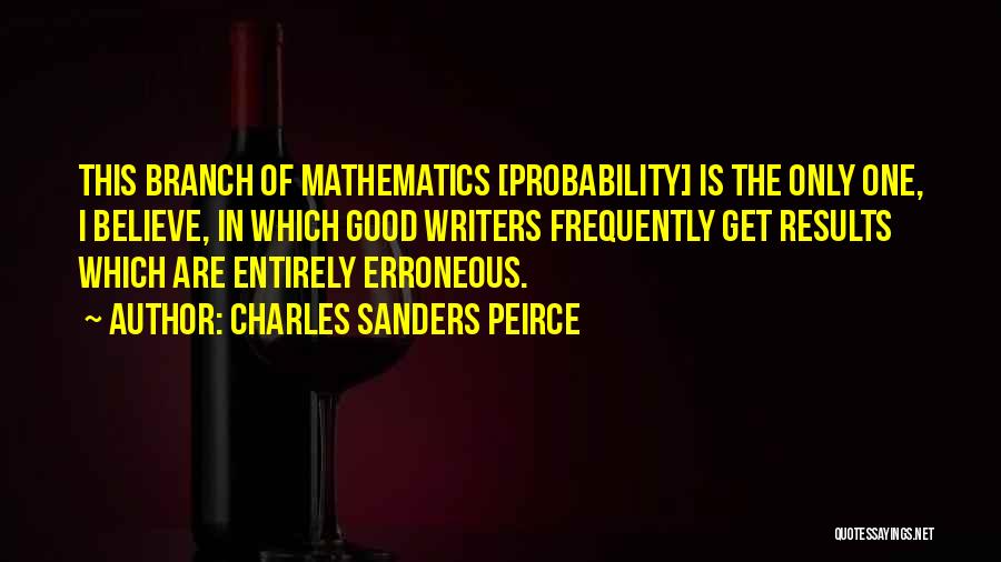 Charles Sanders Peirce Quotes: This Branch Of Mathematics [probability] Is The Only One, I Believe, In Which Good Writers Frequently Get Results Which Are