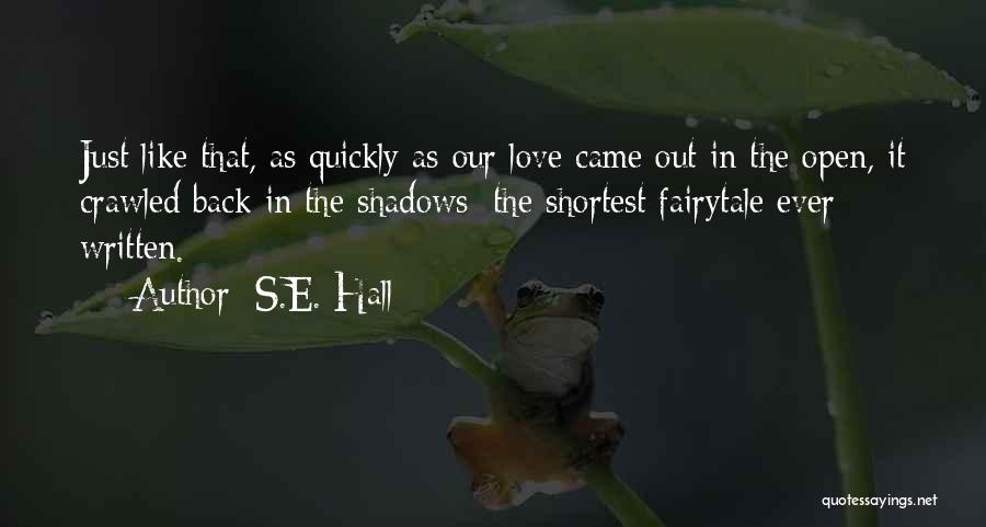 S.E. Hall Quotes: Just Like That, As Quickly As Our Love Came Out In The Open, It Crawled Back In The Shadows; The