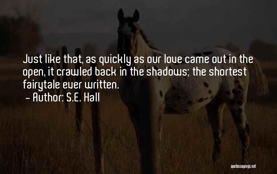 S.E. Hall Quotes: Just Like That, As Quickly As Our Love Came Out In The Open, It Crawled Back In The Shadows; The