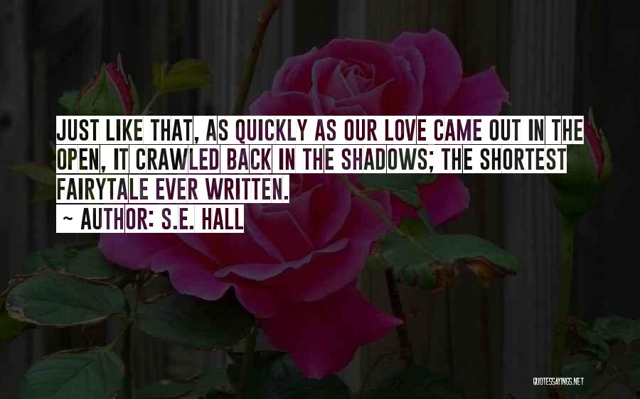S.E. Hall Quotes: Just Like That, As Quickly As Our Love Came Out In The Open, It Crawled Back In The Shadows; The