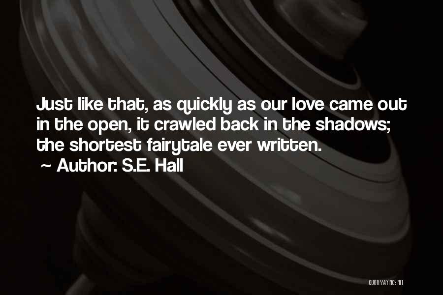 S.E. Hall Quotes: Just Like That, As Quickly As Our Love Came Out In The Open, It Crawled Back In The Shadows; The