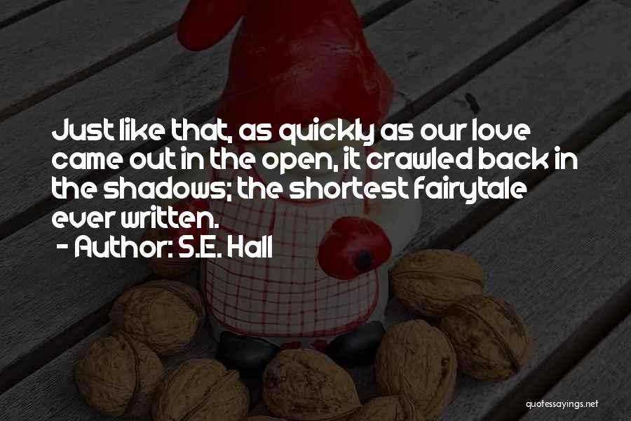 S.E. Hall Quotes: Just Like That, As Quickly As Our Love Came Out In The Open, It Crawled Back In The Shadows; The