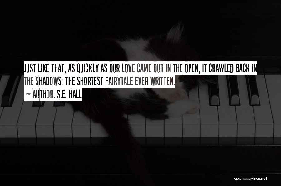 S.E. Hall Quotes: Just Like That, As Quickly As Our Love Came Out In The Open, It Crawled Back In The Shadows; The