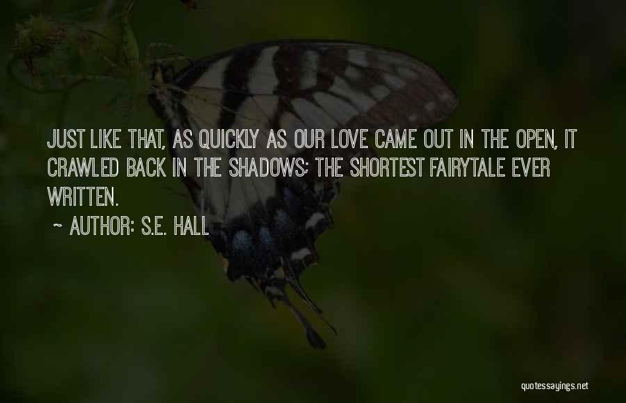 S.E. Hall Quotes: Just Like That, As Quickly As Our Love Came Out In The Open, It Crawled Back In The Shadows; The