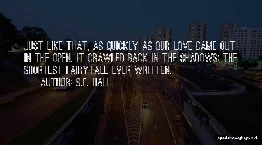 S.E. Hall Quotes: Just Like That, As Quickly As Our Love Came Out In The Open, It Crawled Back In The Shadows; The