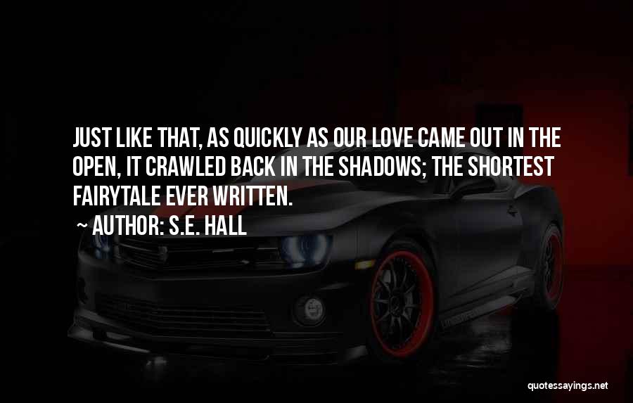 S.E. Hall Quotes: Just Like That, As Quickly As Our Love Came Out In The Open, It Crawled Back In The Shadows; The