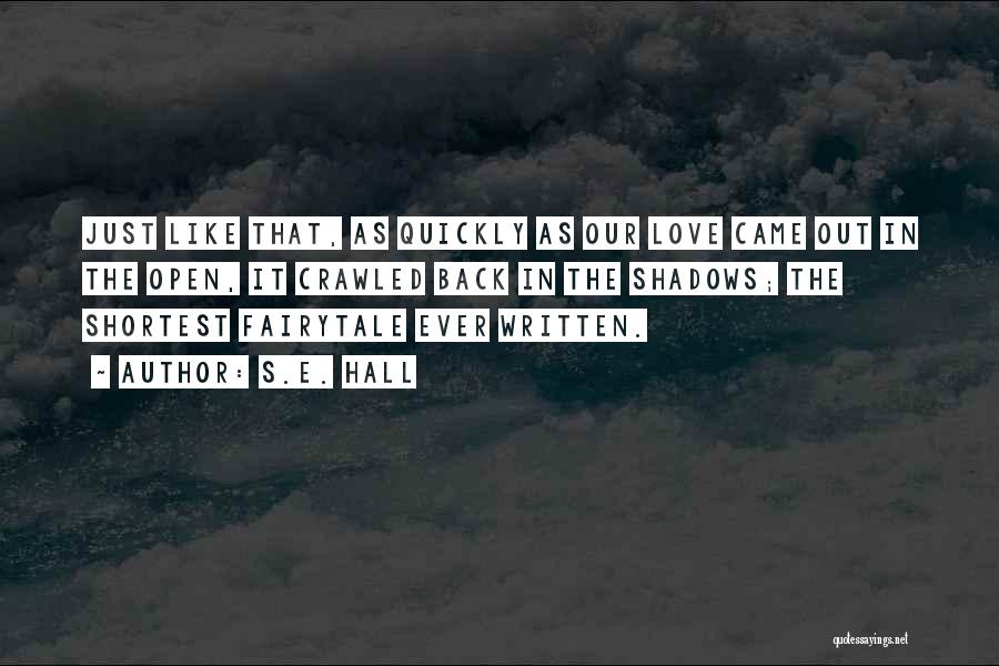 S.E. Hall Quotes: Just Like That, As Quickly As Our Love Came Out In The Open, It Crawled Back In The Shadows; The