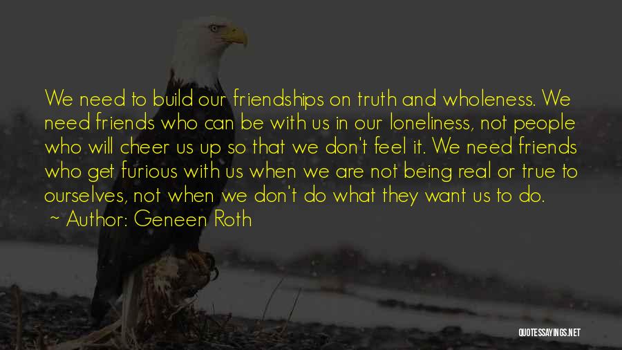 Geneen Roth Quotes: We Need To Build Our Friendships On Truth And Wholeness. We Need Friends Who Can Be With Us In Our