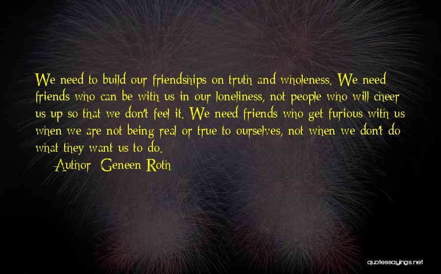 Geneen Roth Quotes: We Need To Build Our Friendships On Truth And Wholeness. We Need Friends Who Can Be With Us In Our