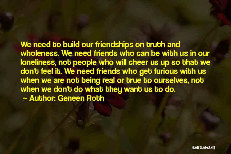 Geneen Roth Quotes: We Need To Build Our Friendships On Truth And Wholeness. We Need Friends Who Can Be With Us In Our