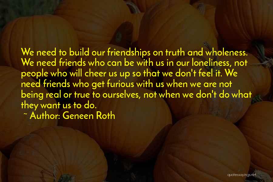 Geneen Roth Quotes: We Need To Build Our Friendships On Truth And Wholeness. We Need Friends Who Can Be With Us In Our