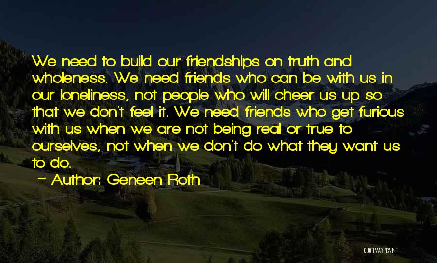 Geneen Roth Quotes: We Need To Build Our Friendships On Truth And Wholeness. We Need Friends Who Can Be With Us In Our