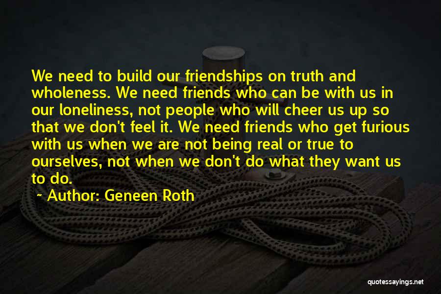 Geneen Roth Quotes: We Need To Build Our Friendships On Truth And Wholeness. We Need Friends Who Can Be With Us In Our