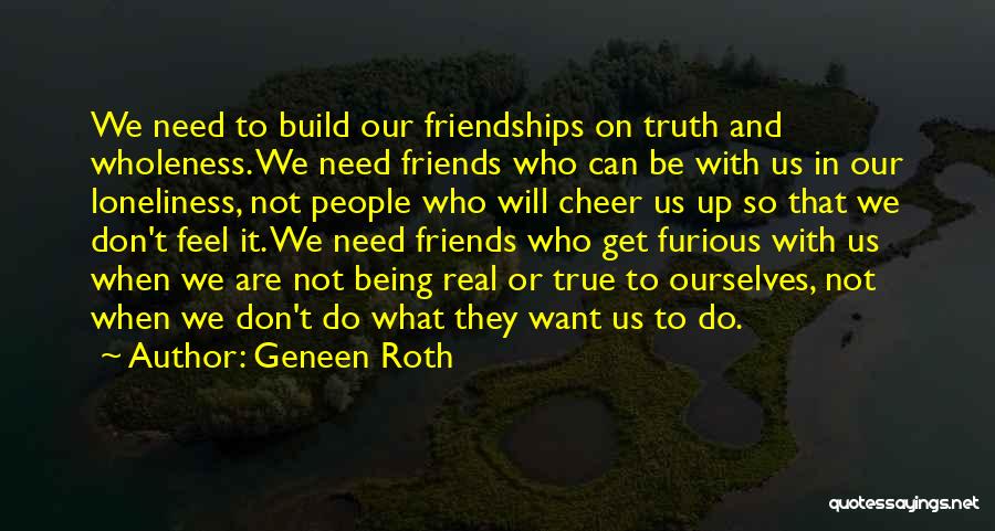 Geneen Roth Quotes: We Need To Build Our Friendships On Truth And Wholeness. We Need Friends Who Can Be With Us In Our