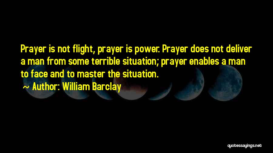 William Barclay Quotes: Prayer Is Not Flight, Prayer Is Power. Prayer Does Not Deliver A Man From Some Terrible Situation; Prayer Enables A