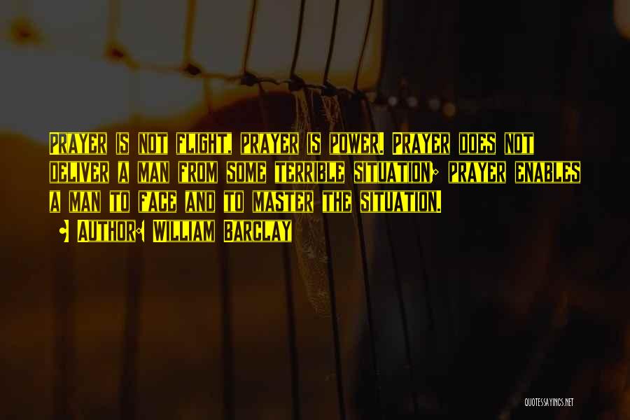 William Barclay Quotes: Prayer Is Not Flight, Prayer Is Power. Prayer Does Not Deliver A Man From Some Terrible Situation; Prayer Enables A