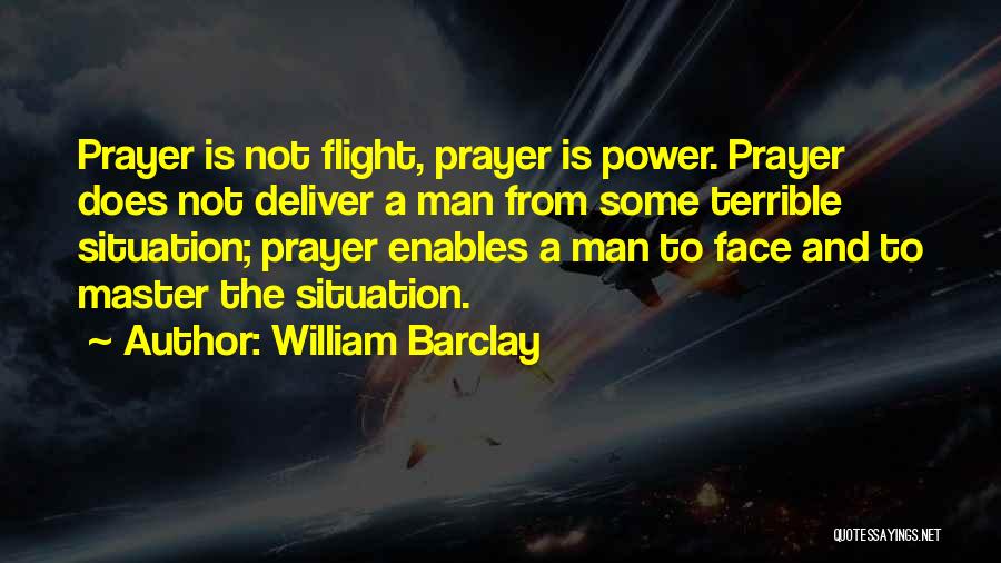 William Barclay Quotes: Prayer Is Not Flight, Prayer Is Power. Prayer Does Not Deliver A Man From Some Terrible Situation; Prayer Enables A