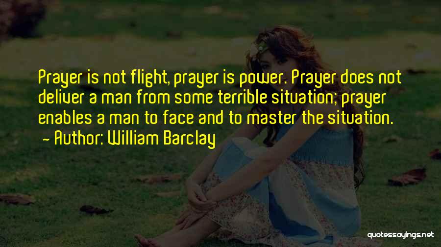 William Barclay Quotes: Prayer Is Not Flight, Prayer Is Power. Prayer Does Not Deliver A Man From Some Terrible Situation; Prayer Enables A