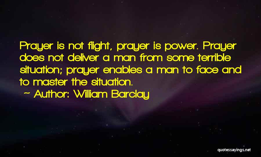 William Barclay Quotes: Prayer Is Not Flight, Prayer Is Power. Prayer Does Not Deliver A Man From Some Terrible Situation; Prayer Enables A