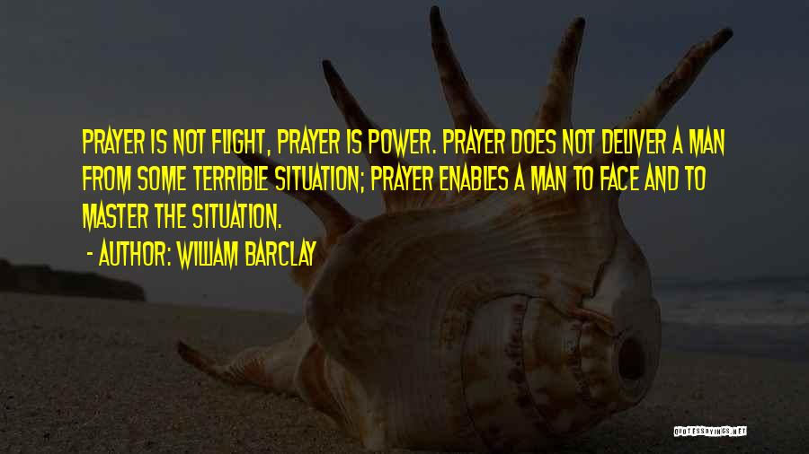 William Barclay Quotes: Prayer Is Not Flight, Prayer Is Power. Prayer Does Not Deliver A Man From Some Terrible Situation; Prayer Enables A