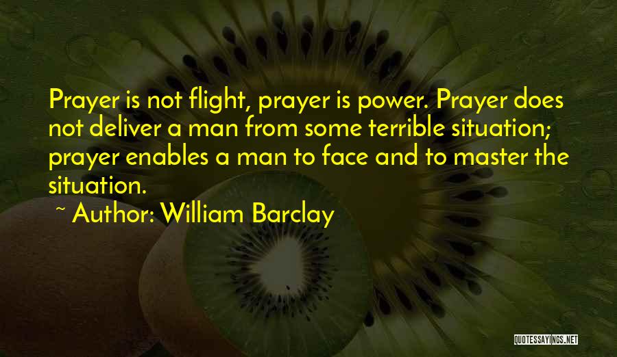 William Barclay Quotes: Prayer Is Not Flight, Prayer Is Power. Prayer Does Not Deliver A Man From Some Terrible Situation; Prayer Enables A