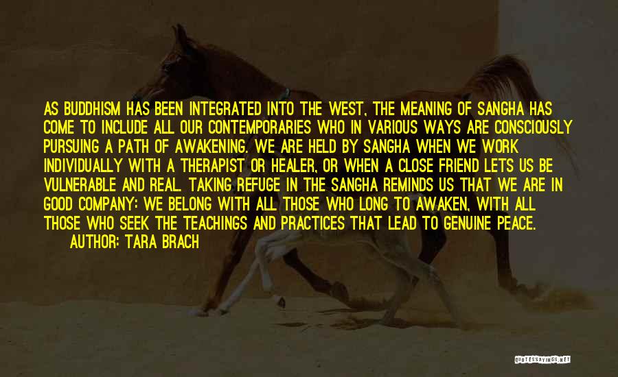 Tara Brach Quotes: As Buddhism Has Been Integrated Into The West, The Meaning Of Sangha Has Come To Include All Our Contemporaries Who