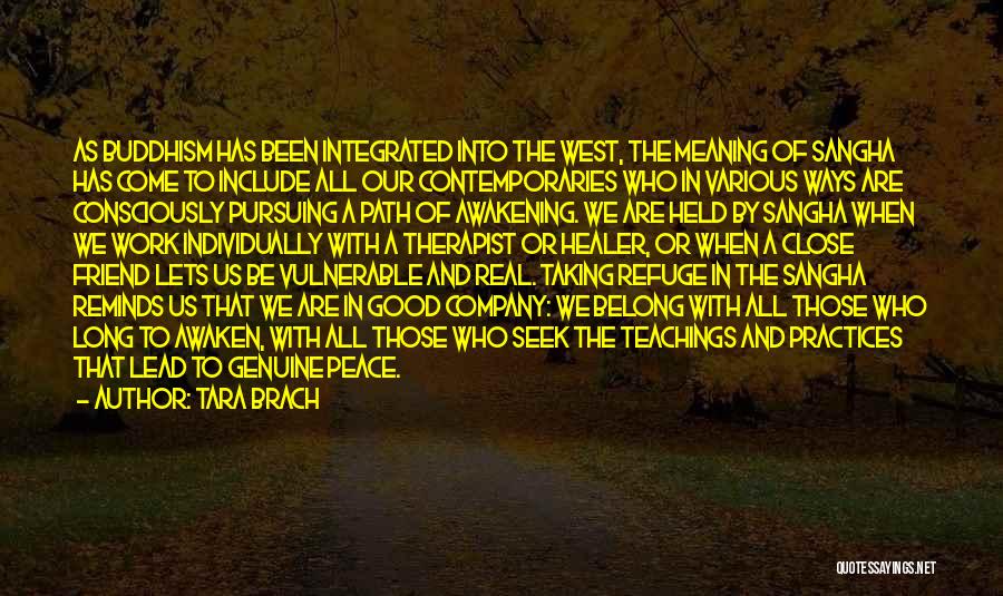 Tara Brach Quotes: As Buddhism Has Been Integrated Into The West, The Meaning Of Sangha Has Come To Include All Our Contemporaries Who