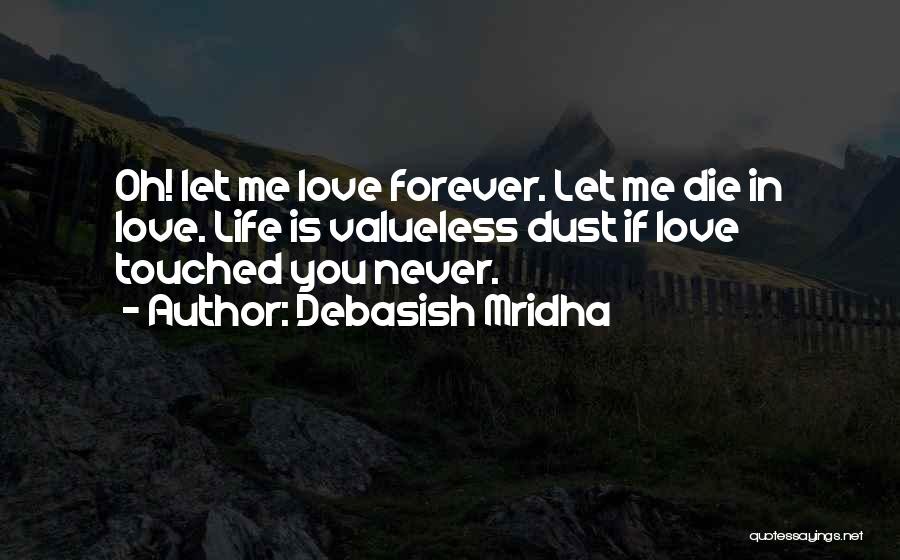 Debasish Mridha Quotes: Oh! Let Me Love Forever. Let Me Die In Love. Life Is Valueless Dust If Love Touched You Never.