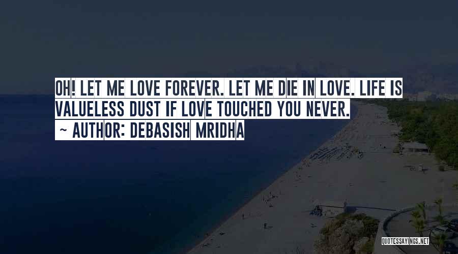 Debasish Mridha Quotes: Oh! Let Me Love Forever. Let Me Die In Love. Life Is Valueless Dust If Love Touched You Never.