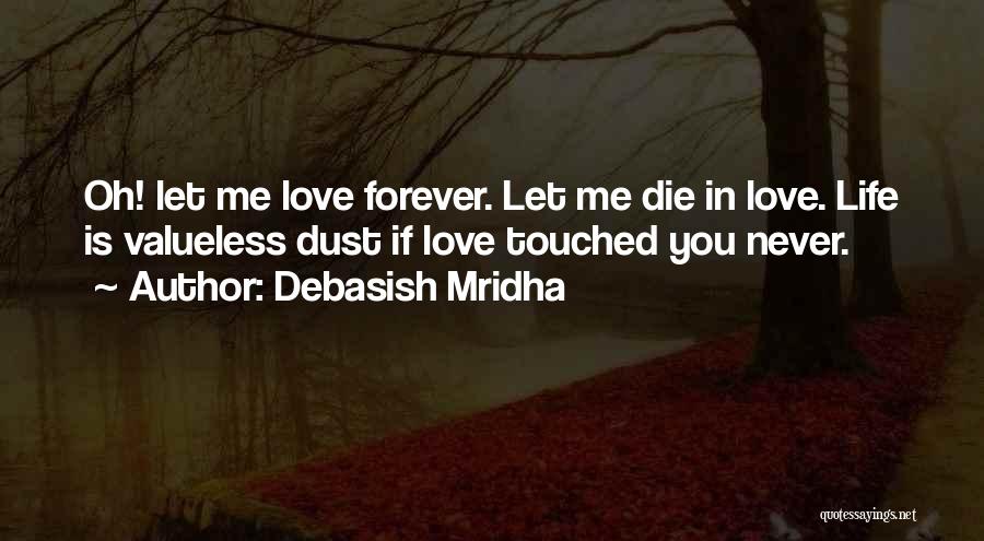 Debasish Mridha Quotes: Oh! Let Me Love Forever. Let Me Die In Love. Life Is Valueless Dust If Love Touched You Never.