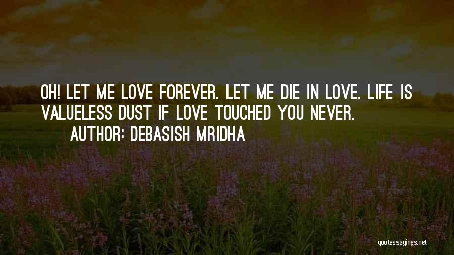 Debasish Mridha Quotes: Oh! Let Me Love Forever. Let Me Die In Love. Life Is Valueless Dust If Love Touched You Never.