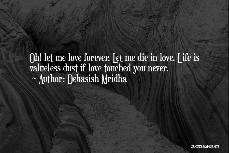 Debasish Mridha Quotes: Oh! Let Me Love Forever. Let Me Die In Love. Life Is Valueless Dust If Love Touched You Never.