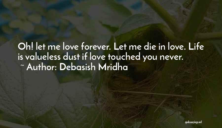 Debasish Mridha Quotes: Oh! Let Me Love Forever. Let Me Die In Love. Life Is Valueless Dust If Love Touched You Never.