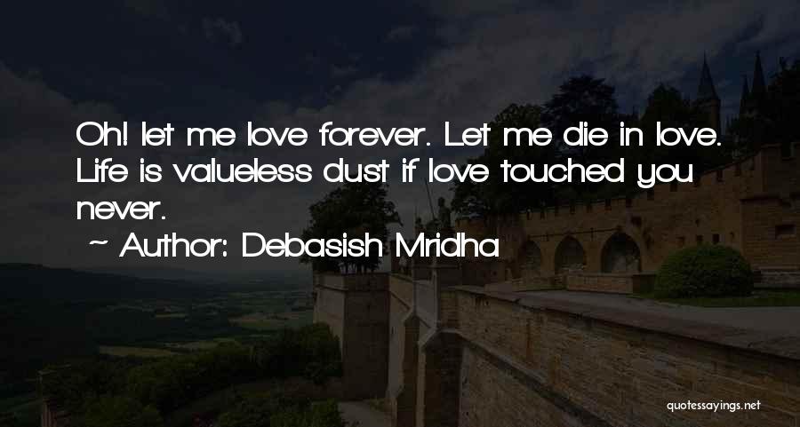 Debasish Mridha Quotes: Oh! Let Me Love Forever. Let Me Die In Love. Life Is Valueless Dust If Love Touched You Never.