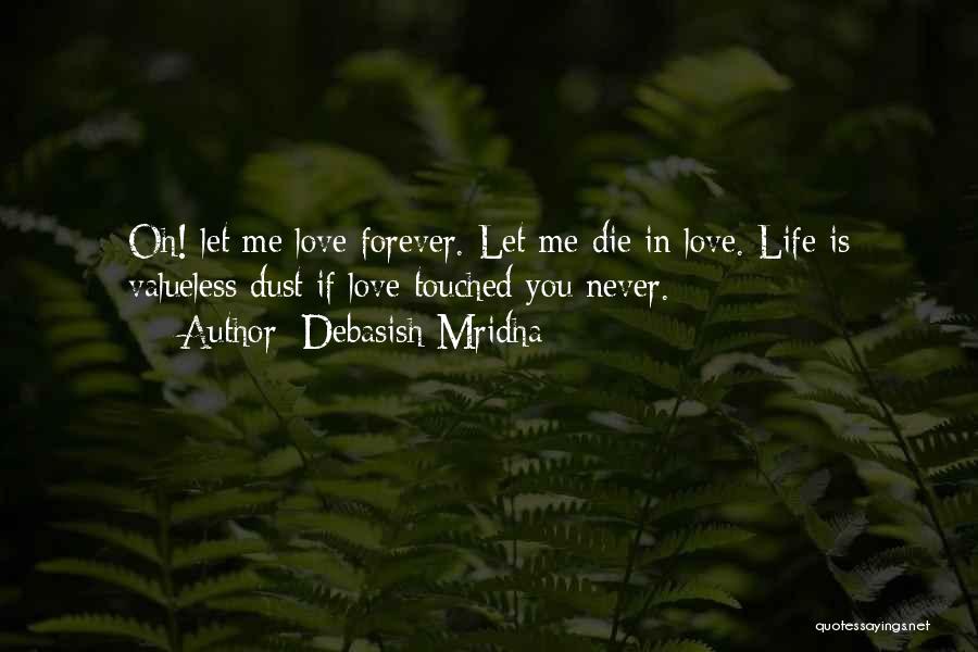 Debasish Mridha Quotes: Oh! Let Me Love Forever. Let Me Die In Love. Life Is Valueless Dust If Love Touched You Never.