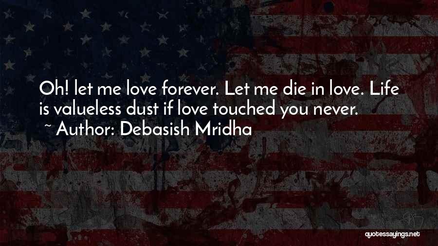Debasish Mridha Quotes: Oh! Let Me Love Forever. Let Me Die In Love. Life Is Valueless Dust If Love Touched You Never.