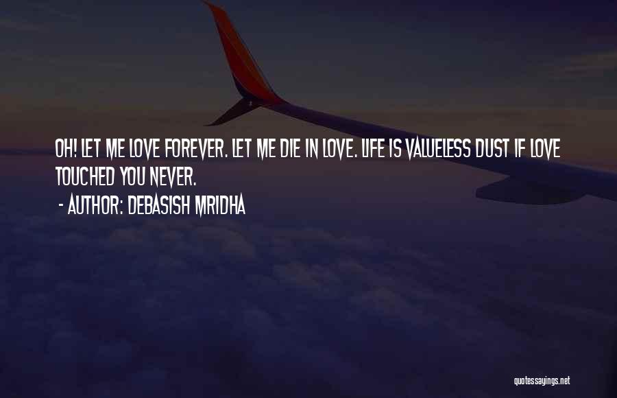 Debasish Mridha Quotes: Oh! Let Me Love Forever. Let Me Die In Love. Life Is Valueless Dust If Love Touched You Never.