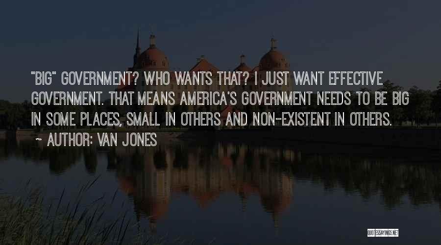 Van Jones Quotes: Big Government? Who Wants That? I Just Want Effective Government. That Means America's Government Needs To Be Big In Some