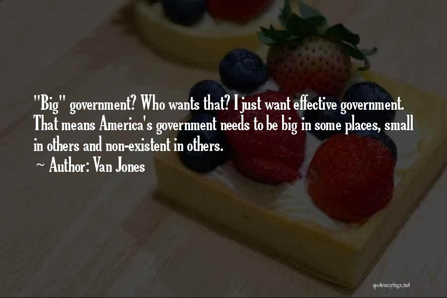 Van Jones Quotes: Big Government? Who Wants That? I Just Want Effective Government. That Means America's Government Needs To Be Big In Some