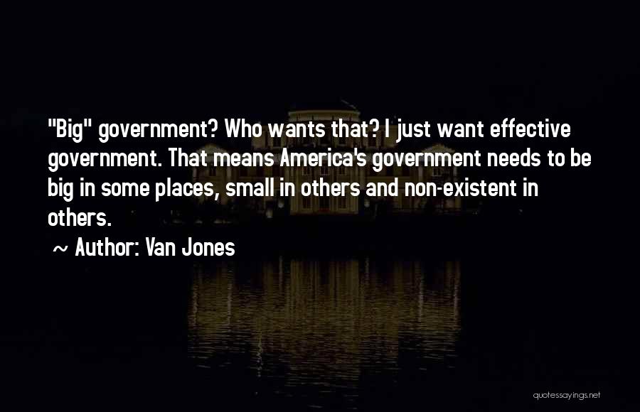 Van Jones Quotes: Big Government? Who Wants That? I Just Want Effective Government. That Means America's Government Needs To Be Big In Some