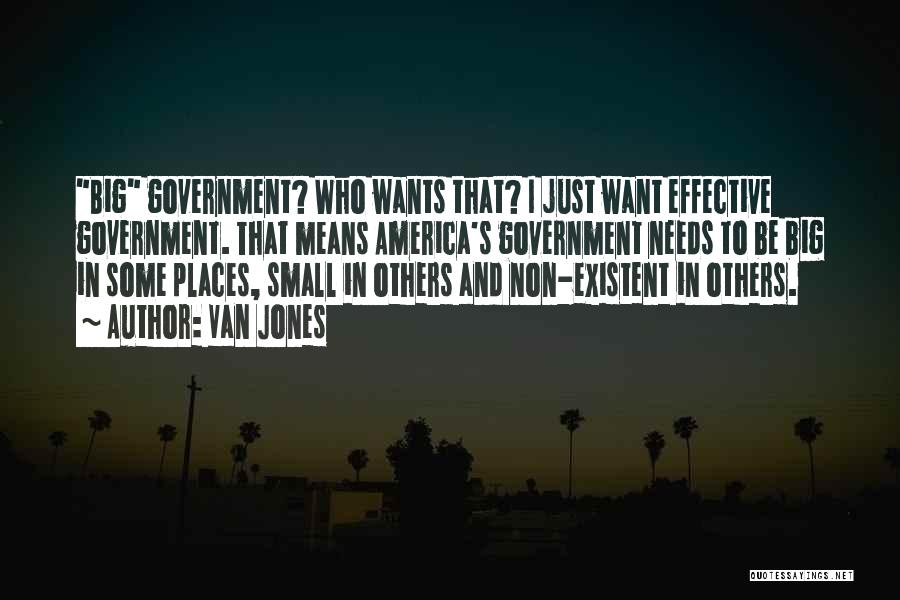 Van Jones Quotes: Big Government? Who Wants That? I Just Want Effective Government. That Means America's Government Needs To Be Big In Some