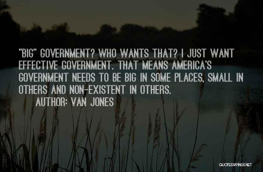 Van Jones Quotes: Big Government? Who Wants That? I Just Want Effective Government. That Means America's Government Needs To Be Big In Some