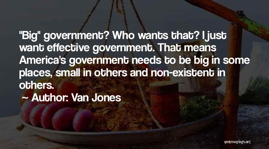 Van Jones Quotes: Big Government? Who Wants That? I Just Want Effective Government. That Means America's Government Needs To Be Big In Some