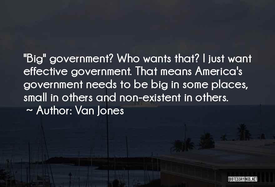 Van Jones Quotes: Big Government? Who Wants That? I Just Want Effective Government. That Means America's Government Needs To Be Big In Some