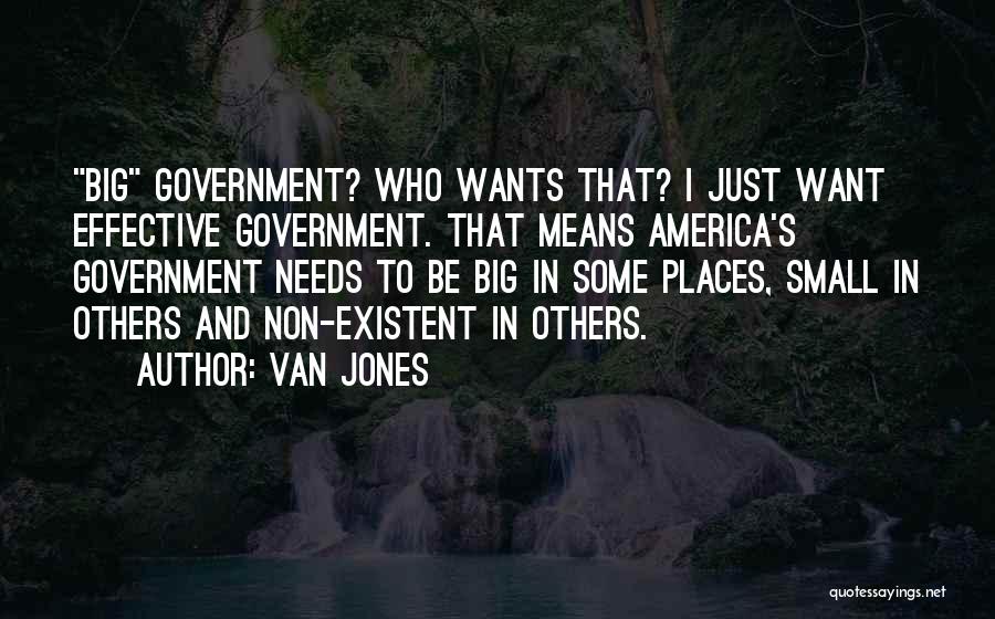 Van Jones Quotes: Big Government? Who Wants That? I Just Want Effective Government. That Means America's Government Needs To Be Big In Some