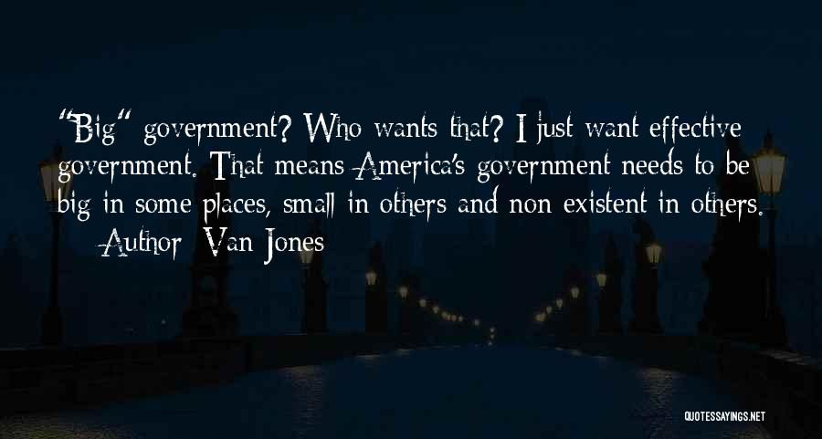 Van Jones Quotes: Big Government? Who Wants That? I Just Want Effective Government. That Means America's Government Needs To Be Big In Some