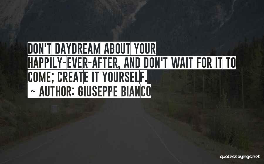 Giuseppe Bianco Quotes: Don't Daydream About Your Happily-ever-after, And Don't Wait For It To Come; Create It Yourself.