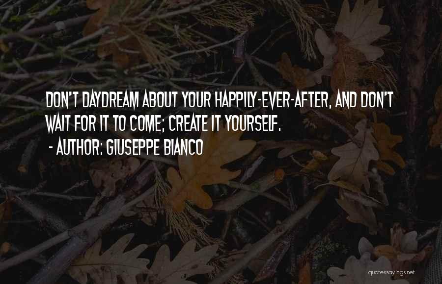 Giuseppe Bianco Quotes: Don't Daydream About Your Happily-ever-after, And Don't Wait For It To Come; Create It Yourself.